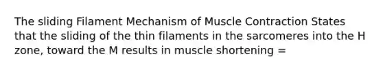 The sliding Filament Mechanism of <a href='https://www.questionai.com/knowledge/k0LBwLeEer-muscle-contraction' class='anchor-knowledge'>muscle contraction</a> States that the sliding of the thin filaments in the sarcomeres into the H zone, toward the M results in muscle shortening =