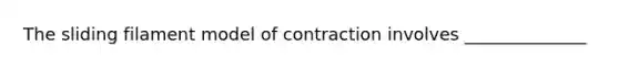 The sliding filament model of contraction involves ______________