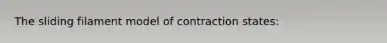 The sliding filament model of contraction states: