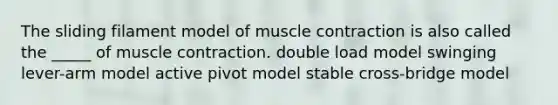 The sliding filament model of muscle contraction is also called the _____ of muscle contraction. double load model swinging lever-arm model active pivot model stable cross-bridge model