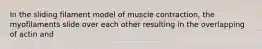 In the sliding filament model of muscle contraction, the myofilaments slide over each other resulting in the overlapping of actin and