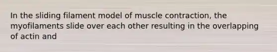 In the sliding filament model of muscle contraction, the myofilaments slide over each other resulting in the overlapping of actin and