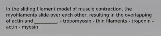 In the sliding filament model of muscle contraction, the myofilaments slide over each other, resulting in the overlapping of actin and __________. - tropomyosin - thin filaments - troponin - actin - myosin