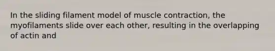 In the sliding filament model of muscle contraction, the myofilaments slide over each other, resulting in the overlapping of actin and