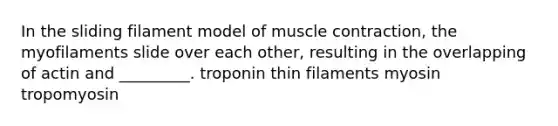 In the sliding filament model of muscle contraction, the myofilaments slide over each other, resulting in the overlapping of actin and _________. troponin thin filaments myosin tropomyosin