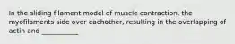 In the sliding filament model of muscle contraction, the myofilaments side over eachother, resulting in the overlapping of actin and ___________