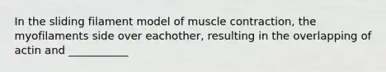 In the sliding filament model of muscle contraction, the myofilaments side over eachother, resulting in the overlapping of actin and ___________