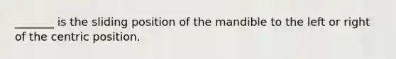 _______ is the sliding position of the mandible to the left or right of the centric position.