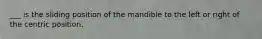 ___ is the sliding position of the mandible to the left or right of the centric position.