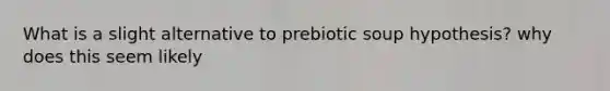 What is a slight alternative to prebiotic soup hypothesis? why does this seem likely