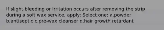 If slight bleeding or irritation occurs after removing the strip during a soft wax service, apply: Select one: a.powder b.antiseptic c.pre-wax cleanser d.hair growth retardant