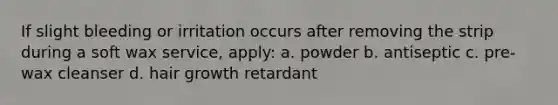 If slight bleeding or irritation occurs after removing the strip during a soft wax service, apply: a. powder b. antiseptic c. pre-wax cleanser d. hair growth retardant