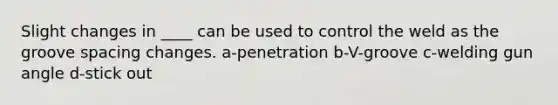 Slight changes in ____ can be used to control the weld as the groove spacing changes. a-penetration b-V-groove c-welding gun angle d-stick out