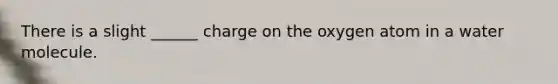 There is a slight ______ charge on the oxygen atom in a water molecule.