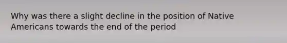 Why was there a slight decline in the position of Native Americans towards the end of the period