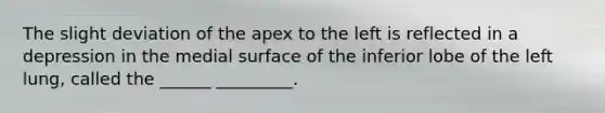 The slight deviation of the apex to the left is reflected in a depression in the medial surface of the inferior lobe of the left lung, called the ______ _________.