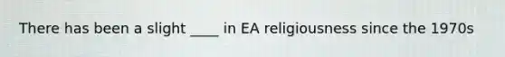 There has been a slight ____ in EA religiousness since the 1970s