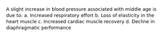 A slight increase in blood pressure associated with middle age is due to: a. Increased respiratory effort b. Loss of elasticity in the heart muscle c. Increased cardiac muscle recovery d. Decline in diaphragmatic performance