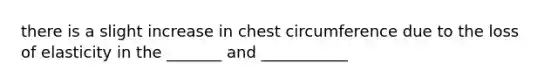 there is a slight increase in chest circumference due to the loss of elasticity in the _______ and ___________