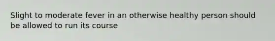 Slight to moderate fever in an otherwise healthy person should be allowed to run its course