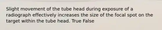 Slight movement of the tube head during exposure of a radiograph effectively increases the size of the focal spot on the target within the tube head. True False