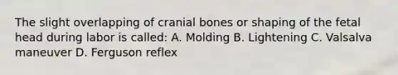 The slight overlapping of cranial bones or shaping of the fetal head during labor is called: A. Molding B. Lightening C. Valsalva maneuver D. Ferguson reflex