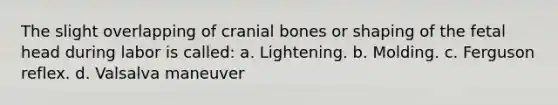 The slight overlapping of cranial bones or shaping of the fetal head during labor is called: a. Lightening. b. Molding. c. Ferguson reflex. d. Valsalva maneuver