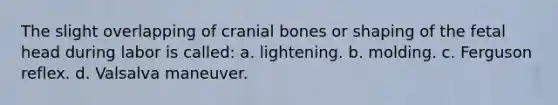 The slight overlapping of cranial bones or shaping of the fetal head during labor is called: a. lightening. b. molding. c. Ferguson reflex. d. Valsalva maneuver.