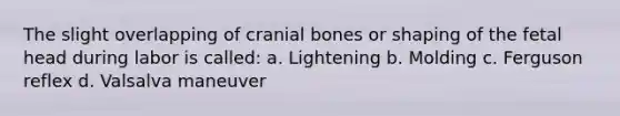 The slight overlapping of cranial bones or shaping of the fetal head during labor is called: a. Lightening b. Molding c. Ferguson reflex d. Valsalva maneuver