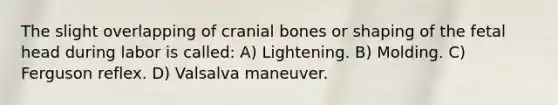 The slight overlapping of cranial bones or shaping of the fetal head during labor is called: A) Lightening. B) Molding. C) Ferguson reflex. D) Valsalva maneuver.