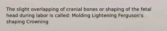 The slight overlapping of cranial bones or shaping of the fetal head during labor is called: Molding Lightening Ferguson's shaping Crowning