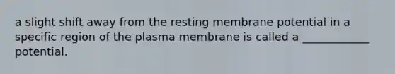 a slight shift away from the resting membrane potential in a specific region of the plasma membrane is called a ____________ potential.