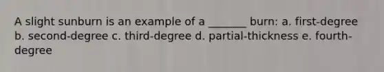 A slight sunburn is an example of a _______ burn: a. first-degree b. second-degree c. third-degree d. partial-thickness e. fourth-degree