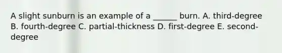 A slight sunburn is an example of a ______ burn. A. third-degree B. fourth-degree C. partial-thickness D. first-degree E. second-degree