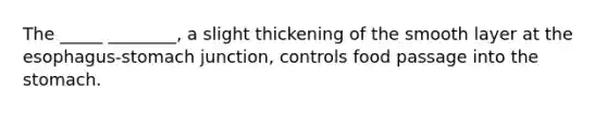 The _____ ________, a slight thickening of the smooth layer at the esophagus-stomach junction, controls food passage into the stomach.