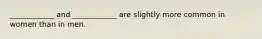 ____________ and ____________ are slightly more common in women than in men.