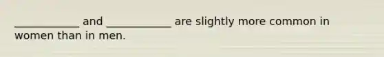 ____________ and ____________ are slightly more common in women than in men.