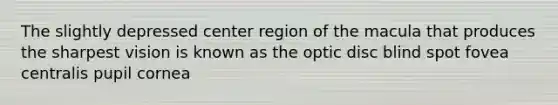 The slightly depressed center region of the macula that produces the sharpest vision is known as the optic disc blind spot fovea centralis pupil cornea