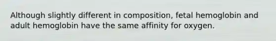 Although slightly different in composition, <a href='https://www.questionai.com/knowledge/kEtWefHnGw-fetal-hemoglobin' class='anchor-knowledge'>fetal hemoglobin</a> and adult hemoglobin have the same affinity for oxygen.