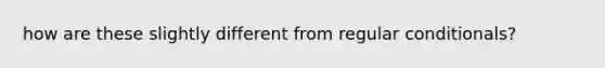 how are these slightly different from regular conditionals?