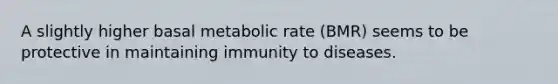 A slightly higher basal metabolic rate (BMR) seems to be protective in maintaining immunity to diseases.