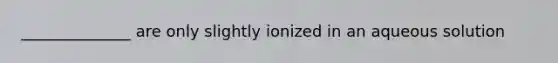 ______________ are only slightly ionized in an aqueous solution