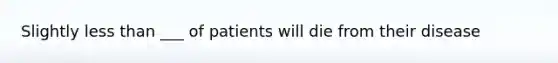 Slightly less than ___ of patients will die from their disease