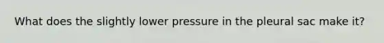 What does the slightly lower pressure in the pleural sac make it?