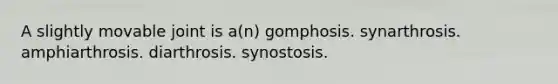 A slightly movable joint is a(n) gomphosis. synarthrosis. amphiarthrosis. diarthrosis. synostosis.