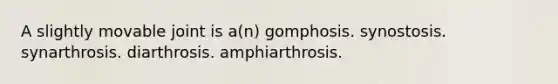 A slightly movable joint is a(n) gomphosis. synostosis. synarthrosis. diarthrosis. amphiarthrosis.