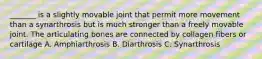 _______ is a slightly movable joint that permit more movement than a synarthrosis but is much stronger than a freely movable joint. The articulating bones are connected by collagen fibers or cartilage A. Amphiarthrosis B. Diarthrosis C. Synarthrosis