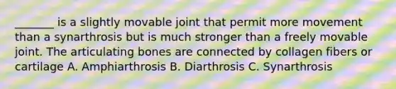 _______ is a slightly movable joint that permit more movement than a synarthrosis but is much stronger than a freely movable joint. The articulating bones are connected by collagen fibers or cartilage A. Amphiarthrosis B. Diarthrosis C. Synarthrosis