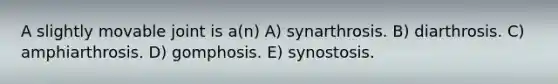 A slightly movable joint is a(n) A) synarthrosis. B) diarthrosis. C) amphiarthrosis. D) gomphosis. E) synostosis.