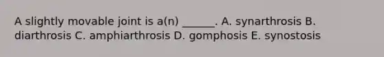 A slightly movable joint is a(n) ______. A. synarthrosis B. diarthrosis C. amphiarthrosis D. gomphosis E. synostosis